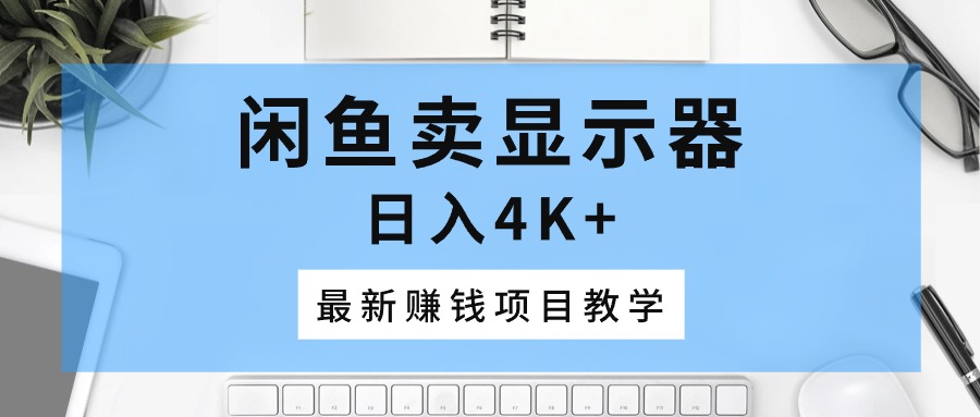 （10706期）闲鱼卖显示器，日入4K+，最新赚钱项目教学-富爸爸项目圈