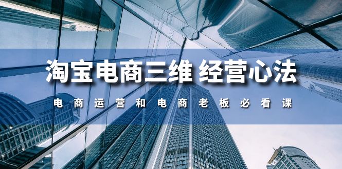 （10761期）淘宝电商三维 经营心法：电商运营和电商老板必看课（59节课）-富爸爸项目圈