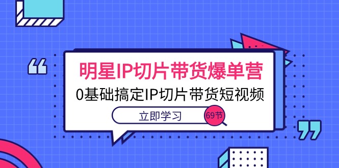（10732期）明星IP切片带货爆单营，0基础搞定IP切片带货短视频（69节课）-富爸爸项目圈