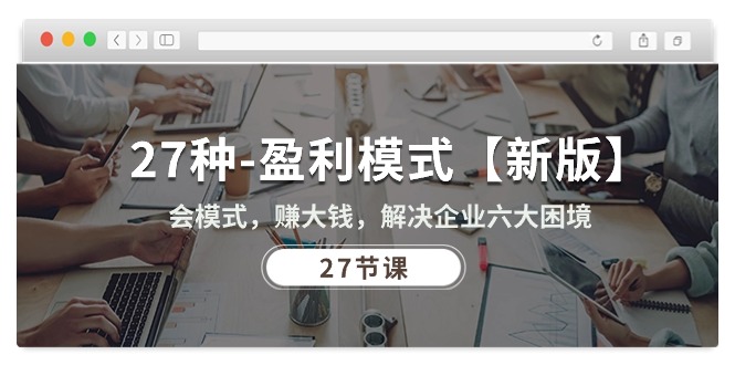 （10726期）27种-盈利模式【新版】会模式，赚大钱，解决企业六大困境 (27节课)-富爸爸项目圈