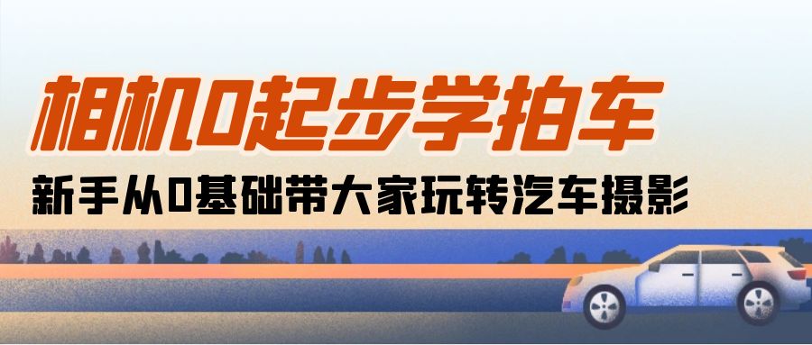 （10657期）相机0起步学拍车：新手从0基础带大家玩转汽车摄影（18节课）-富爸爸项目圈