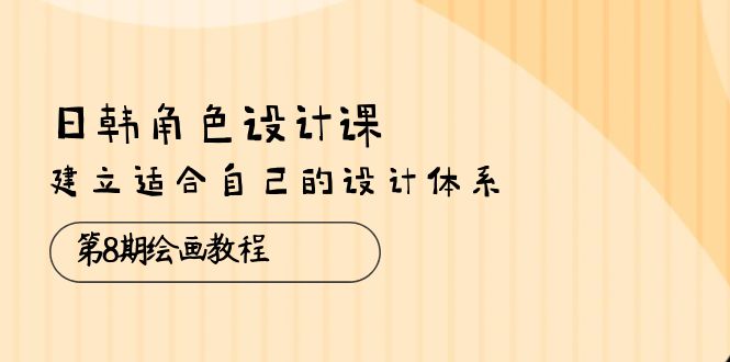 （10641期）日韩 角色设计课：第8期绘画教程，建立适合自己的设计体系（38节课）-富爸爸项目圈