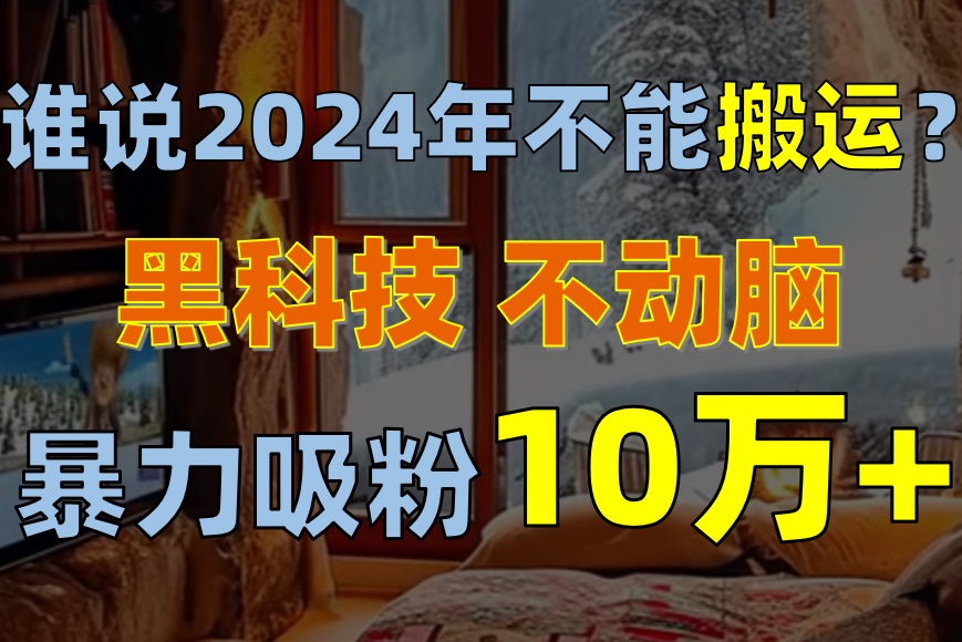 （10634期）谁说2024年不能搬运？只动手不动脑，自媒体平台单月暴力涨粉10000+-富爸爸项目圈