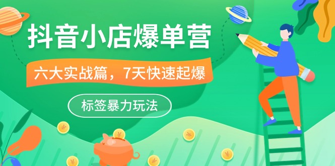 （10623期）抖音小店-爆单营，6大 实战篇，7天 快速起爆，标签暴力玩法（41节课）-富爸爸项目圈