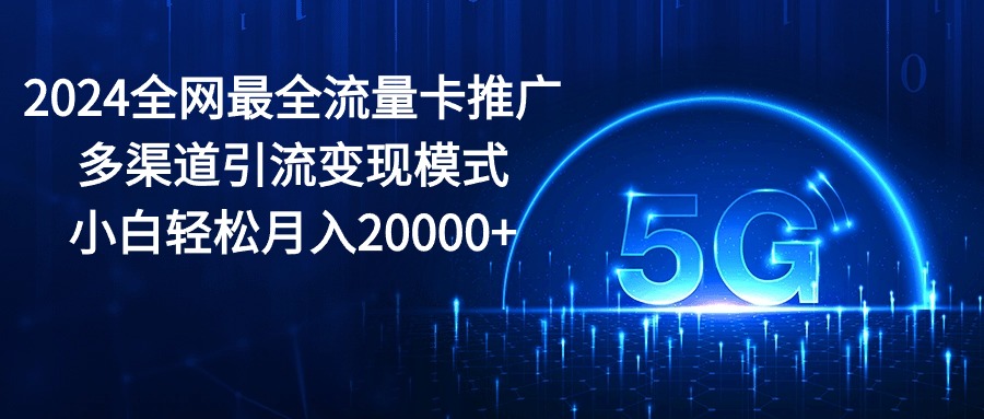 （10608期）2024全网最全流量卡推广多渠道引流变现模式，小白轻松月入20000+-富爸爸项目圈