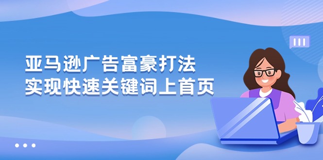 （10583期）亚马逊广告 富豪打法，实现快速关键词上首页-富爸爸项目圈