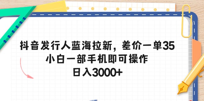 （10557期）抖音发行人蓝海拉新，差价一单35，小白一部手机即可操作，日入3000+-富爸爸项目圈