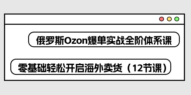 （10555期）俄罗斯 Ozon-爆单实战全阶体系课，零基础轻松开启海外卖货（12节课）-富爸爸项目圈