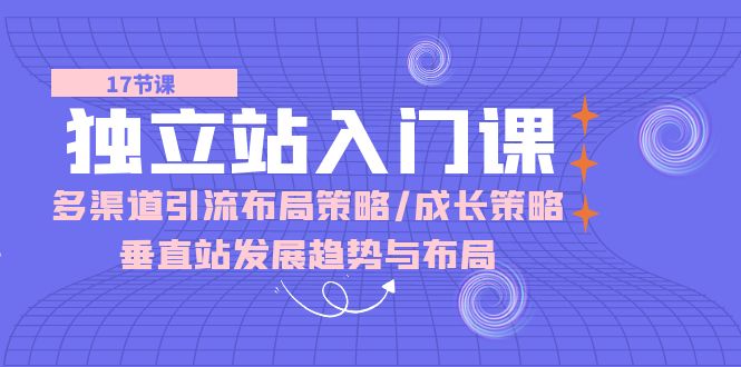 （10549期）独立站 入门课：多渠道 引流布局策略/成长策略/垂直站发展趋势与布局-富爸爸项目圈