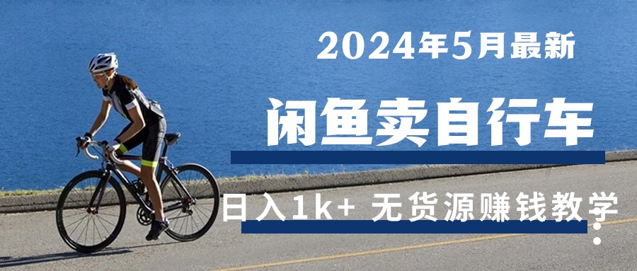 （10543期）2024年5月闲鱼卖自行车日入1k+ 最新无货源赚钱教学-富爸爸项目圈