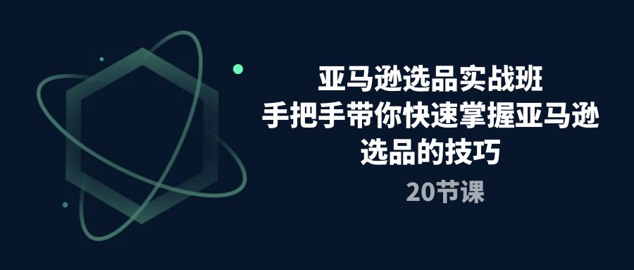 （10533期）亚马逊选品实战班，手把手带你快速掌握亚马逊选品的技巧（20节课）-富爸爸项目圈
