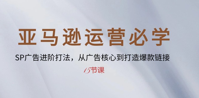 （10531期）亚马逊运营必学： SP广告进阶打法，从广告核心到打造爆款链接-15节课-富爸爸项目圈