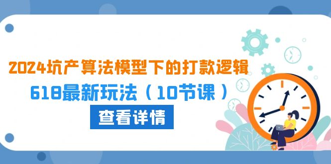 （10528期）2024坑产算法 模型下的打款逻辑：618最新玩法（10节课）-富爸爸项目圈