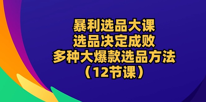 （10521期）暴利 选品大课：选品决定成败，教你多种大爆款选品方法（12节课）-富爸爸项目圈