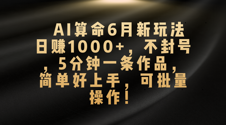 （10993期）AI算命6月新玩法，日赚1000+，不封号，5分钟一条作品，简单好上手，可…-富爸爸项目圈