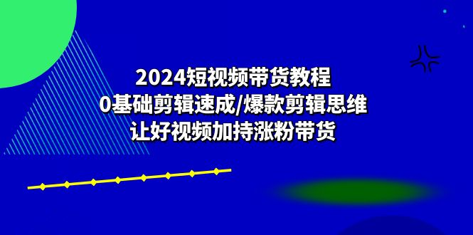 （10982期）2024短视频带货教程：0基础剪辑速成/爆款剪辑思维/让好视频加持涨粉带货-富爸爸项目圈
