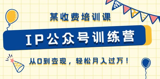 （10965期）某收费培训课《IP公众号训练营》从0到变现，轻松月入过万！-富爸爸项目圈