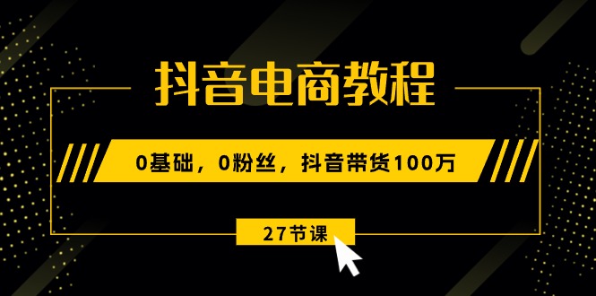 （10949期）抖音电商教程：0基础，0粉丝，抖音带货100万（27节视频课）-富爸爸项目圈