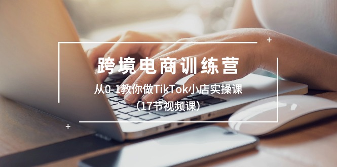 （10946期）跨境电商训练营：从0-1教你做TikTok小店实操课（17节视频课）-富爸爸项目圈