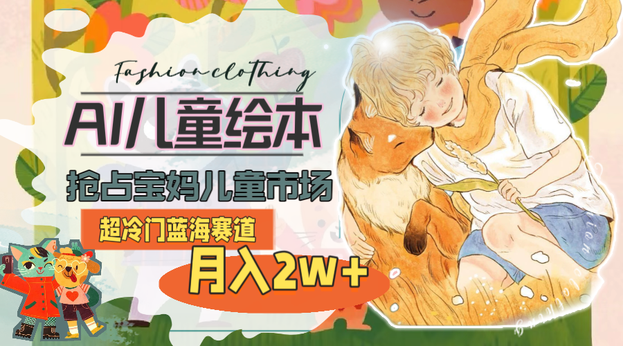 （11007期）超冷门蓝海赛道，用AI做儿童绘本，抢占宝妈儿童市场，月入2w+(教程+素材)-富爸爸项目圈