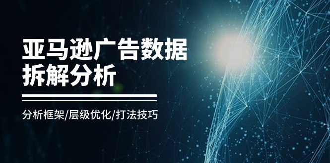 （11004期）亚马逊-广告数据拆解分析，分析框架/层级优化/打法技巧（8节课）-富爸爸项目圈