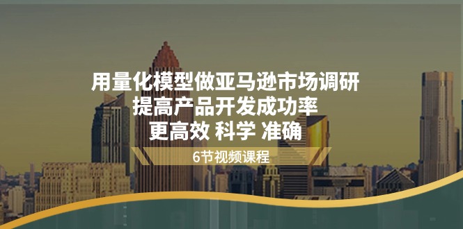 （11005期）用量化 模型做亚马逊 市场调研，提高产品开发成功率  更高效 科学 准确-富爸爸项目圈