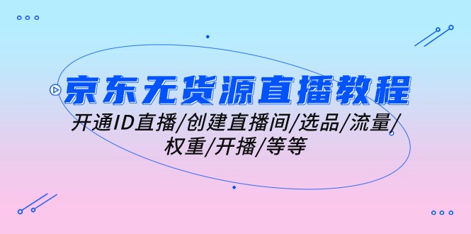 （10999期）京东无货源直播教程：开通ID直播/创建直播间/选品/流量/权重/开播/等等-富爸爸项目圈