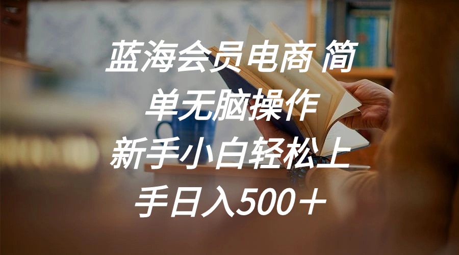 （11068期）蓝海会员电商 简单无脑操作 新手小白轻松上手日入500＋-富爸爸项目圈