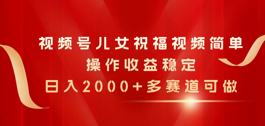 （11060期）视频号儿女祝福视频，简单操作收益稳定，日入2000+，多赛道可做-富爸爸项目圈
