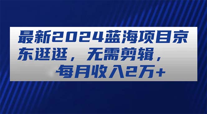 （11041期）最新2024蓝海项目京东逛逛，无需剪辑，每月收入2万+-富爸爸项目圈