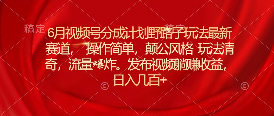 （11040期）6月视频号分成计划野路子玩法最新赛道操作简单，颠公风格玩法清奇，流…-富爸爸项目圈