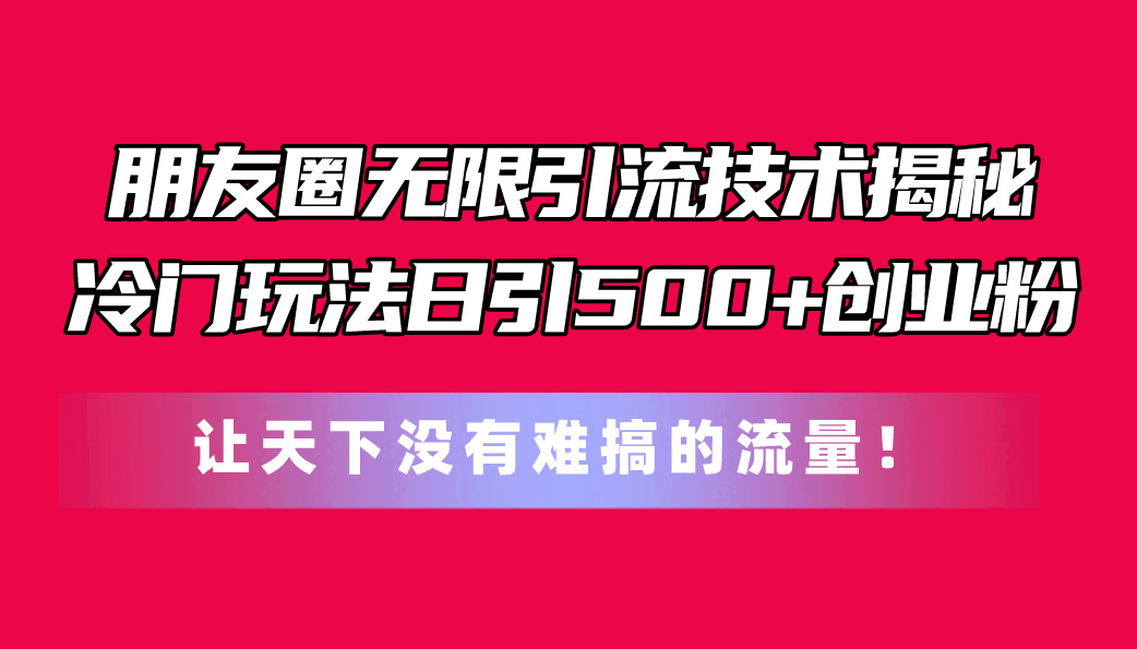 （11031期）朋友圈无限引流技术揭秘，一个冷门玩法日引500+创业粉，让天下没有难搞…-富爸爸项目圈