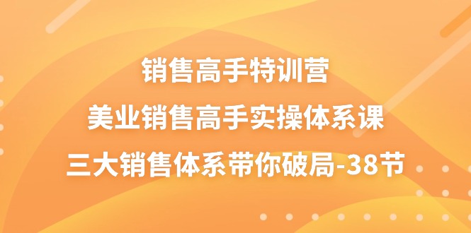 （10939期）销售-高手特训营，美业-销售高手实操体系课，三大销售体系带你破局-38节-富爸爸项目圈