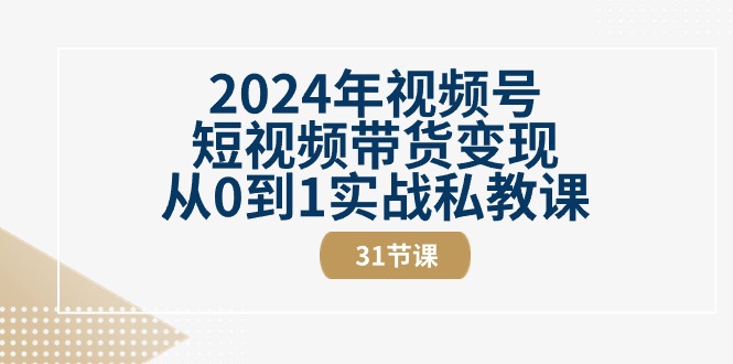 （10931期）2024年视频号短视频带货变现从0到1实战私教课（31节视频课）-富爸爸项目圈