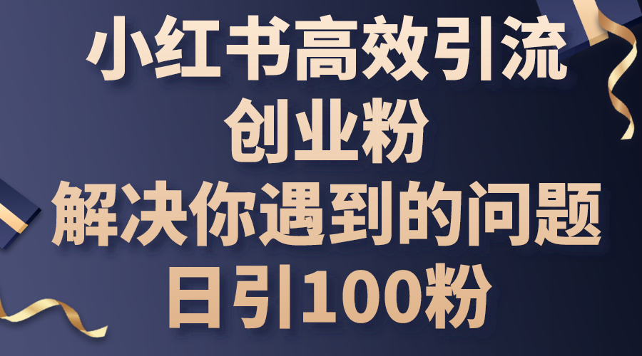 （10929期）小红书高效引流创业粉，解决你遇到的问题，日引100粉-富爸爸项目圈