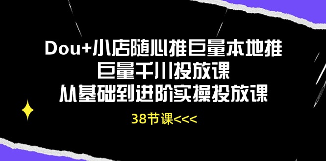 （10852期）Dou+小店随心推巨量本地推巨量千川投放课从基础到进阶实操投放课（38节）-富爸爸项目圈