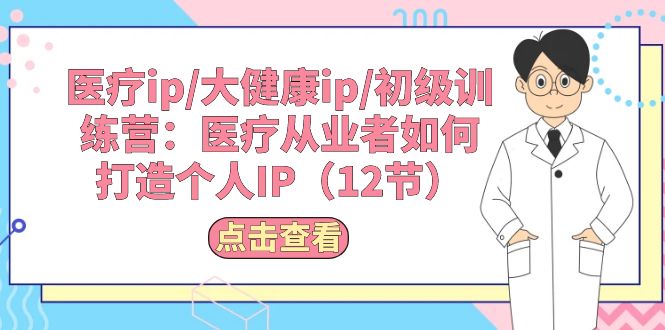 （10851期）医疗ip/大健康ip/初级训练营：医疗从业者如何打造个人IP（12节）-富爸爸项目圈