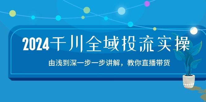 （10848期）2024千川-全域投流精品实操：由谈到深一步一步讲解，教你直播带货-15节-富爸爸项目圈
