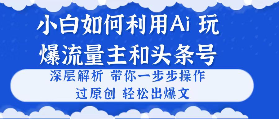 （10882期）小白如何利用Ai，完爆流量主和头条号 深层解析，一步步操作，过原创出爆文-富爸爸项目圈