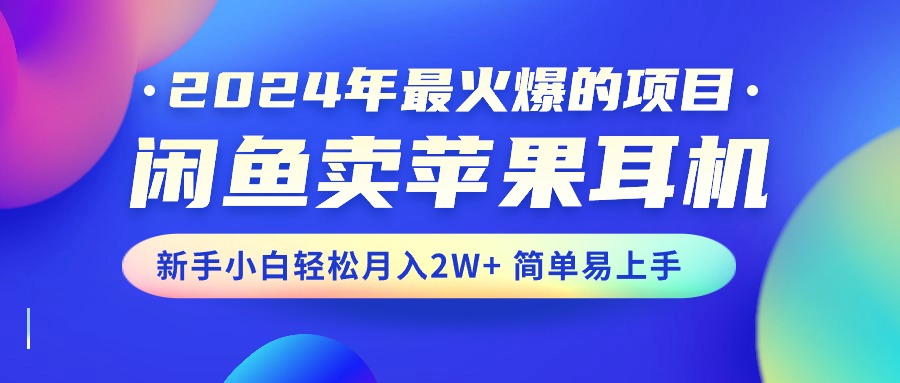 （10863期）2024年最火爆的项目，闲鱼卖苹果耳机，新手小白轻松月入2W+简单易上手-富爸爸项目圈