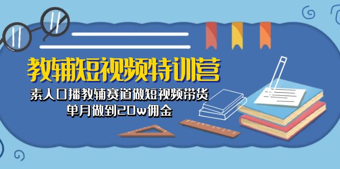 （10801期）教辅-短视频特训营： 素人口播教辅赛道做短视频带货，单月做到20w佣金-富爸爸项目圈