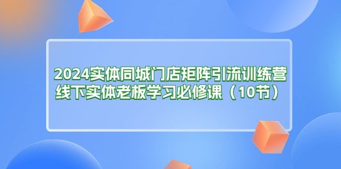 （11258期）2024实体同城门店矩阵引流训练营，线下实体老板学习必修课（10节）-富爸爸项目圈