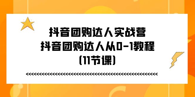 （11255期）抖音团购达人实战营，抖音团购达人从0-1教程（11节课）-富爸爸项目圈