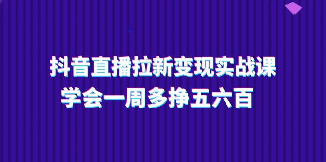 （11254期）抖音直播拉新变现实操课，学会一周多挣五六百（15节课）-富爸爸项目圈