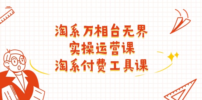 （11320期）淘系-万相台无界实操运营课：淘系 付费工具课（40节课）-富爸爸项目圈