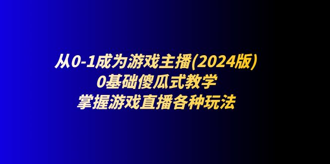 （11318期）从0-1成为游戏主播(2024版)：0基础傻瓜式教学，掌握游戏直播各种玩法-富爸爸项目圈