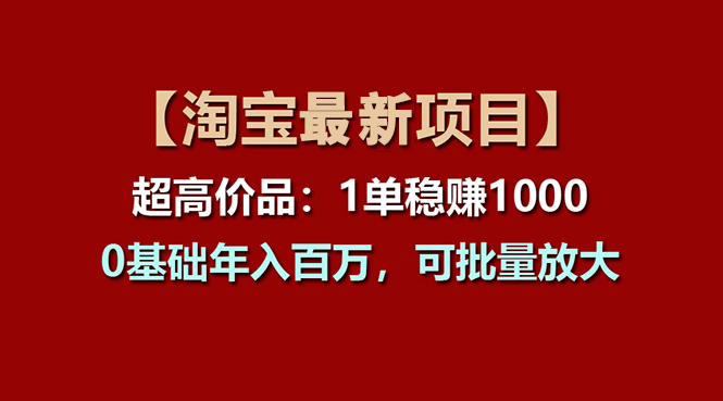 （11246期）【淘宝项目】超高价品：1单赚1000多，0基础年入百万，可批量放大-富爸爸项目圈