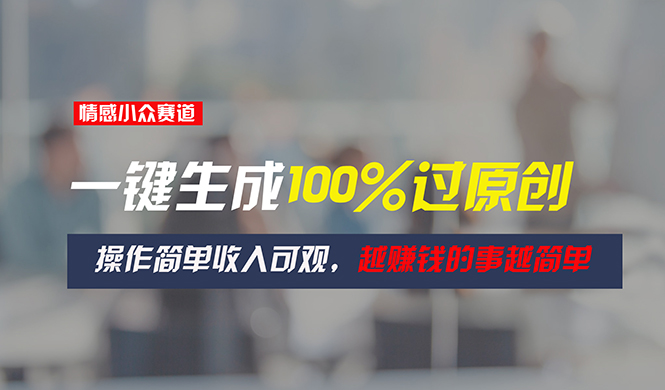 （11240期）情感小众赛道，一键生成100%过原创，操作简单收入可观，越赚钱的事越简单-富爸爸项目圈