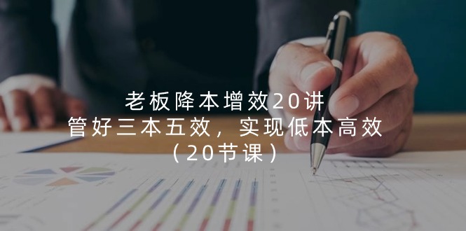 （11238期）老板 降本增效20讲，管好 三本五效，实现低本高效（20节课）-富爸爸项目圈