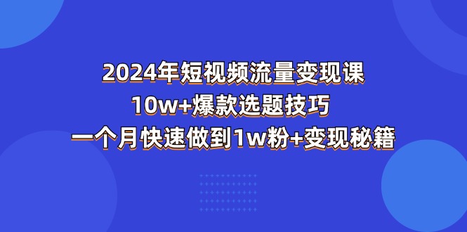 （11299期）2024年短视频-流量变现课：10w+爆款选题技巧 一个月快速做到1w粉+变现秘籍-富爸爸项目圈